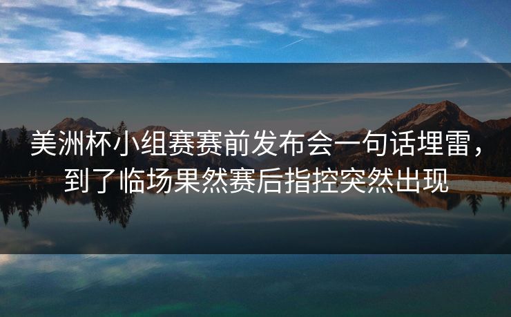 美洲杯小组赛赛前发布会一句话埋雷,到了临场果然赛后指控突然出现 美洲杯小组赛赛前发布会一句话埋雷,到了临场果然赛后指控突然出现