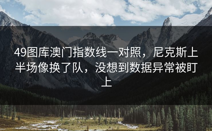 49图库澳门指数线一对照,尼克斯上半场像换了队,没想到数据异常被盯上 49图库澳门指数线一对照,尼克斯上半场像换了队,没想到数据异常被盯上