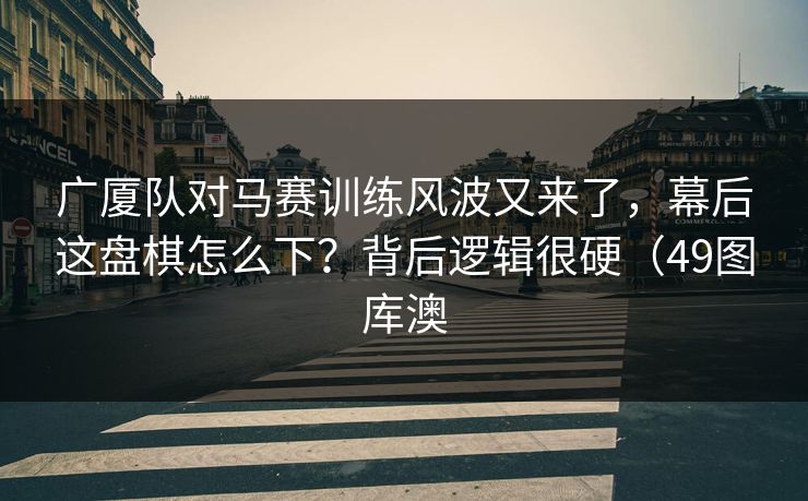 广厦队对马赛训练风波又来了,幕后这盘棋怎么下?背后逻辑很硬(49图库澳 广厦队对马赛训练风波又来了,幕后这盘棋怎么下?背后逻辑很硬(49图库澳