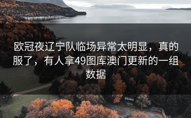 欧冠夜辽宁队临场异常太明显,真的服了,有人拿49图库澳门更新的一组数据 欧冠夜辽宁队临场异常太明显,真的服了,有人拿49图库澳门更新的一组数据