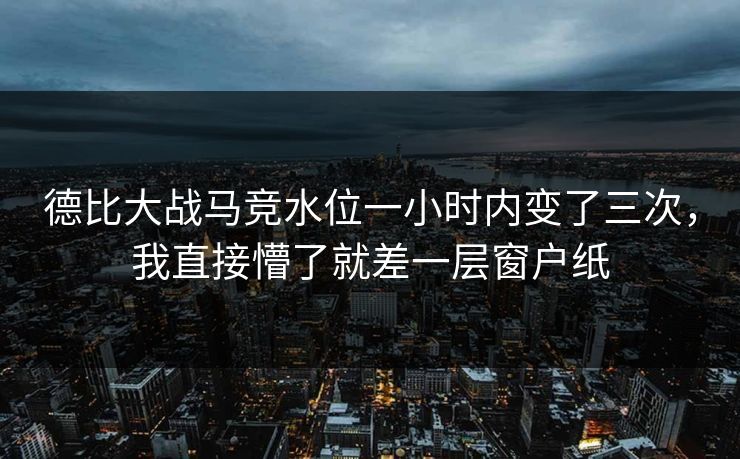 德比大战马竞水位一小时内变了三次,我直接懵了就差一层窗户纸 德比大战马竞水位一小时内变了三次,我直接懵了就差一层窗户纸