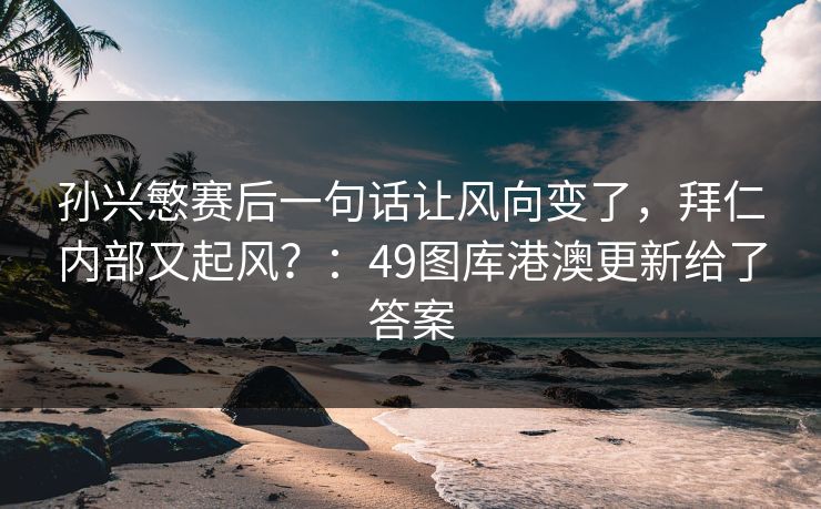 孙兴慜赛后一句话让风向变了,拜仁内部又起风?:49图库港澳更新给了答案 孙兴慜赛后一句话让风向变了,拜仁内部又起风?:49图库港澳更新给了答案