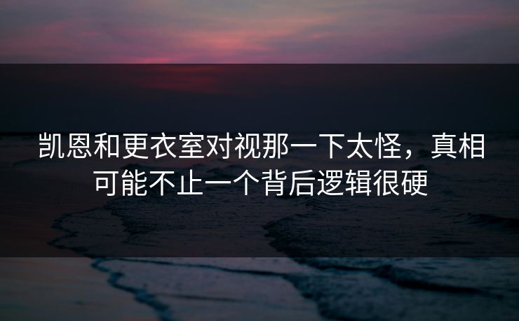 凯恩和更衣室对视那一下太怪,真相可能不止一个背后逻辑很硬 凯恩和更衣室对视那一下太怪,真相可能不止一个背后逻辑很硬