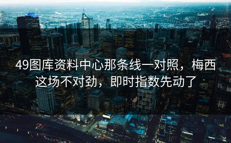 49图库资料中心那条线一对照,梅西这场不对劲,即时指数先动了 49图库资料中心那条线一对照,梅西这场不对劲,即时指数先动了