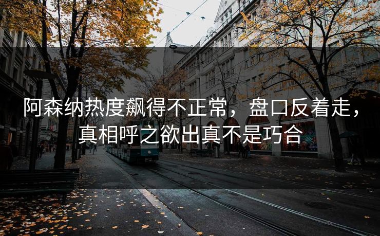 阿森纳热度飙得不正常,盘口反着走,真相呼之欲出真不是巧合 阿森纳热度飙得不正常,盘口反着走,真相呼之欲出真不是巧合