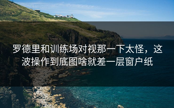 罗德里和训练场对视那一下太怪,这波操作到底图啥就差一层窗户纸 罗德里和训练场对视那一下太怪,这波操作到底图啥就差一层窗户纸