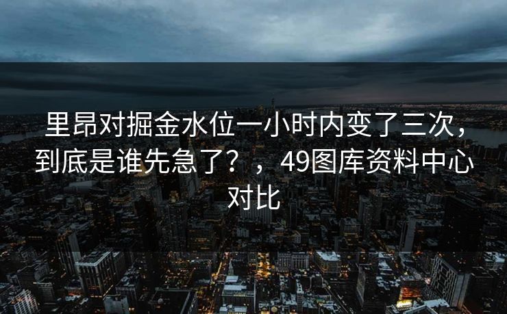 里昂对掘金水位一小时内变了三次,到底是谁先急了?,49图库资料中心对比 里昂对掘金水位一小时内变了三次,到底是谁先急了?,49图库资料中心对比
