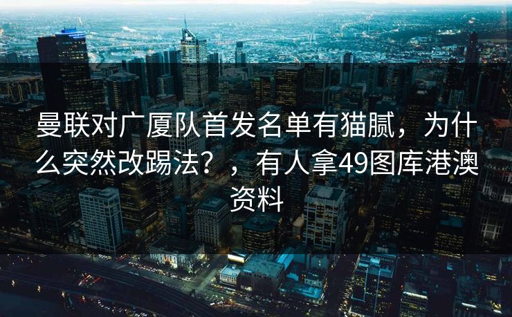 曼联对广厦队首发名单有猫腻,为什么突然改踢法?,有人拿49图库港澳资料 曼联对广厦队首发名单有猫腻,为什么突然改踢法?,有人拿49图库港澳资料
