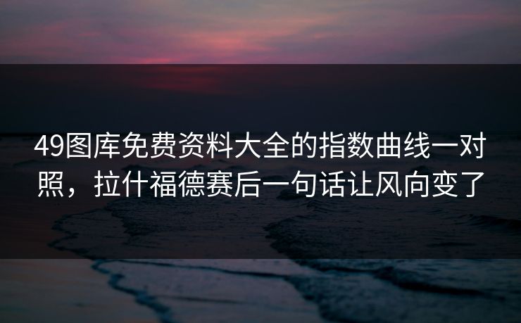 49图库免费资料大全的指数曲线一对照,拉什福德赛后一句话让风向变了 49图库免费资料大全的指数曲线一对照,拉什福德赛后一句话让风向变了
