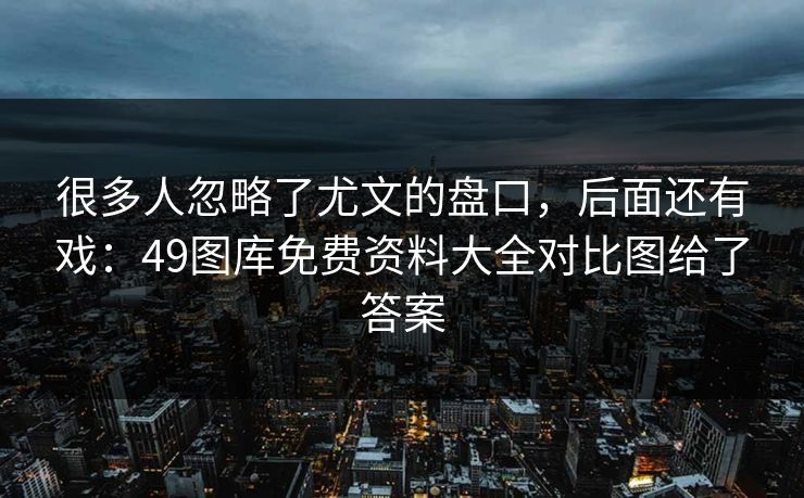 很多人忽略了尤文的盘口,后面还有戏:49图库免费资料大全对比图给了答案 很多人忽略了尤文的盘口,后面还有戏:49图库免费资料大全对比图给了答案