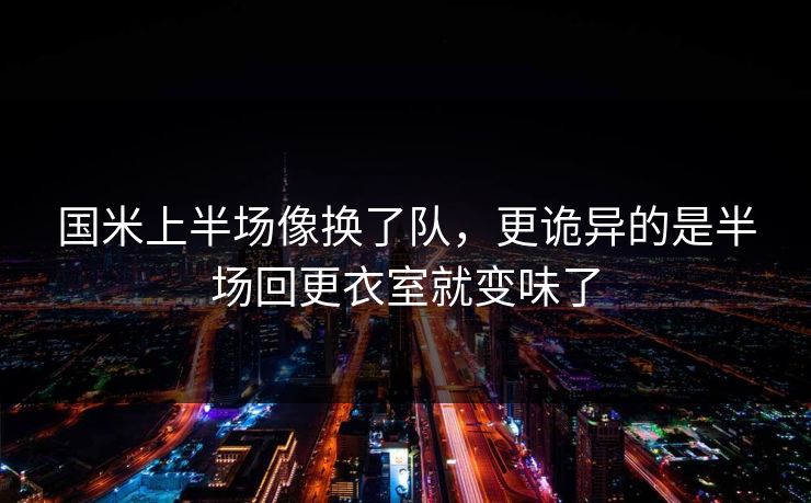 国米上半场像换了队,更诡异的是半场回更衣室就变味了 国米上半场像换了队,更诡异的是半场回更衣室就变味了