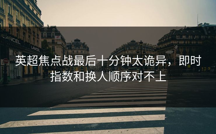 英超焦点战最后十分钟太诡异,即时指数和换人顺序对不上 英超焦点战最后十分钟太诡异,即时指数和换人顺序对不上