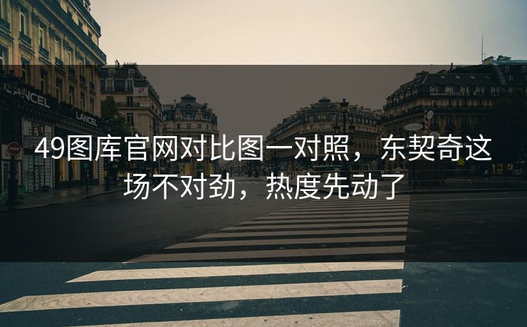 49图库官网对比图一对照,东契奇这场不对劲,热度先动了 49图库官网对比图一对照,东契奇这场不对劲,热度先动了