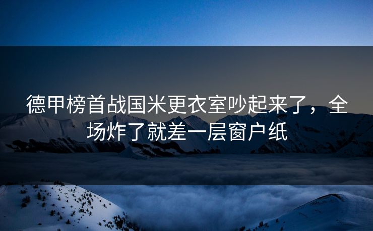 德甲榜首战国米更衣室吵起来了,全场炸了就差一层窗户纸 德甲榜首战国米更衣室吵起来了,全场炸了就差一层窗户纸