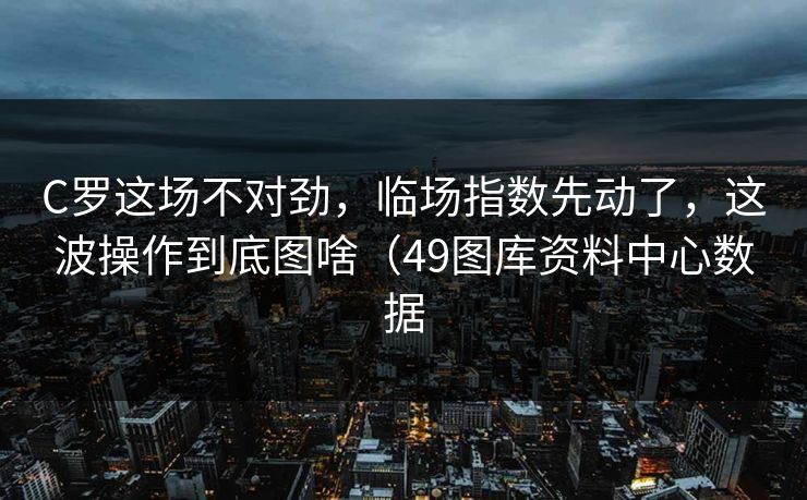 C罗这场不对劲,临场指数先动了,这波操作到底图啥(49图库资料中心数据 C罗这场不对劲,临场指数先动了,这波操作到底图啥(49图库资料中心数据