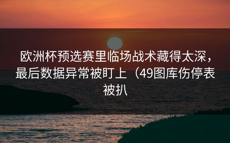 欧洲杯预选赛里临场战术藏得太深,最后数据异常被盯上(49图库伤停表被扒 欧洲杯预选赛里临场战术藏得太深,最后数据异常被盯上(49图库伤停表被扒
