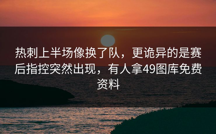 热刺上半场像换了队,更诡异的是赛后指控突然出现,有人拿49图库免费资料 热刺上半场像换了队,更诡异的是赛后指控突然出现,有人拿49图库免费资料