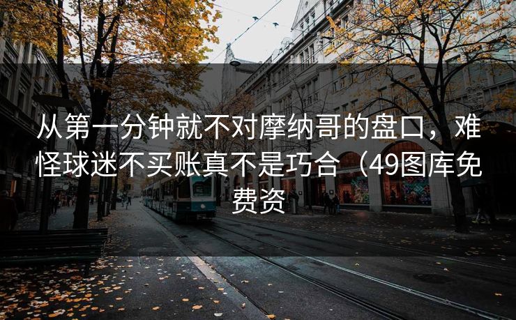 从第一分钟就不对摩纳哥的盘口,难怪球迷不买账真不是巧合(49图库免费资 从第一分钟就不对摩纳哥的盘口,难怪球迷不买账真不是巧合(49图库免费资