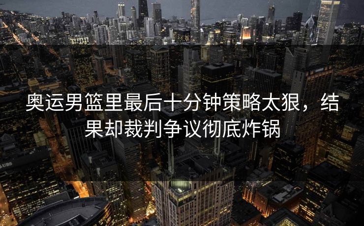 奥运男篮里最后十分钟策略太狠,结果却裁判争议彻底炸锅 奥运男篮里最后十分钟策略太狠,结果却裁判争议彻底炸锅