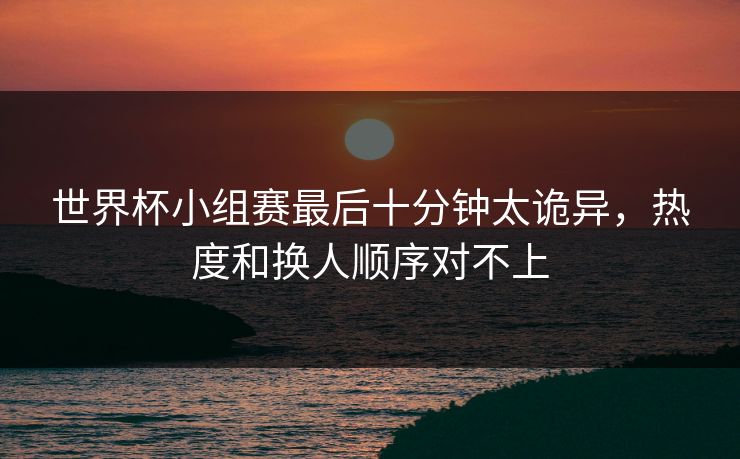 世界杯小组赛最后十分钟太诡异,热度和换人顺序对不上 世界杯小组赛最后十分钟太诡异,热度和换人顺序对不上