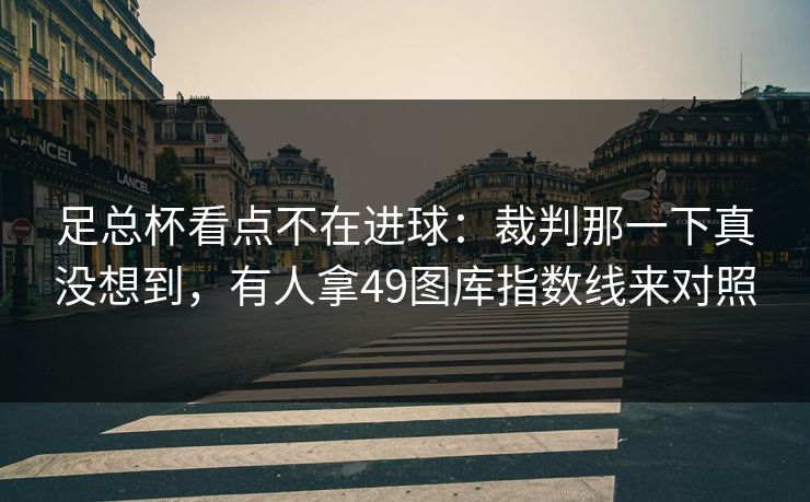 足总杯看点不在进球:裁判那一下真没想到,有人拿49图库指数线来对照 足总杯看点不在进球:裁判那一下真没想到,有人拿49图库指数线来对照