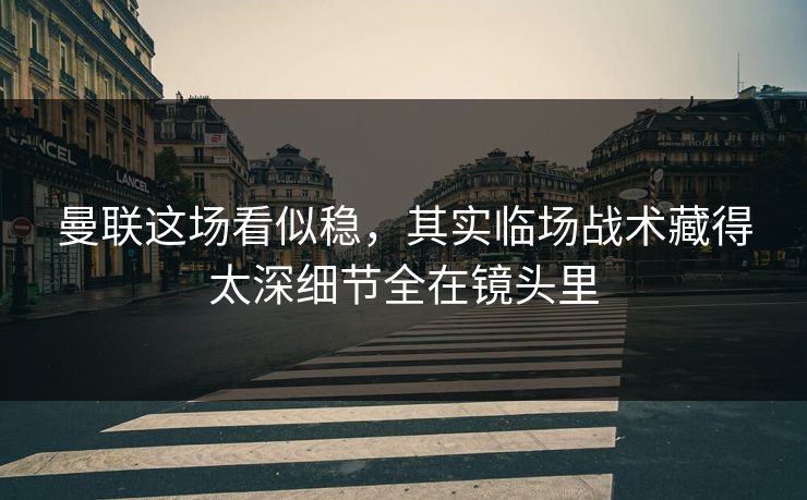 曼联这场看似稳,其实临场战术藏得太深细节全在镜头里 曼联这场看似稳,其实临场战术藏得太深细节全在镜头里