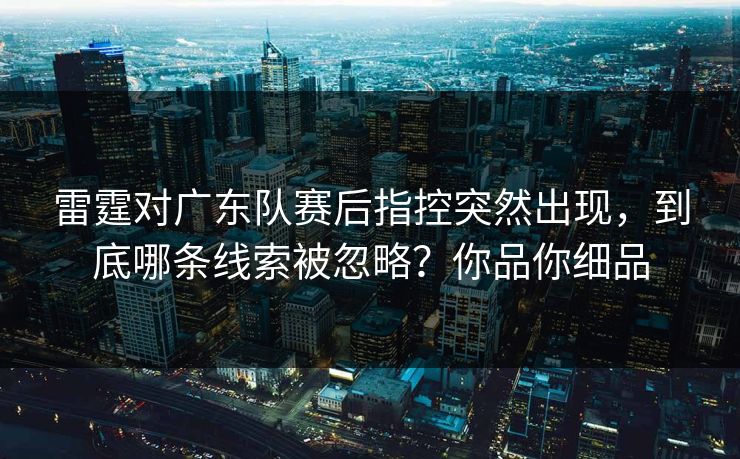 雷霆对广东队赛后指控突然出现,到底哪条线索被忽略?你品你细品 雷霆对广东队赛后指控突然出现,到底哪条线索被忽略?你品你细品