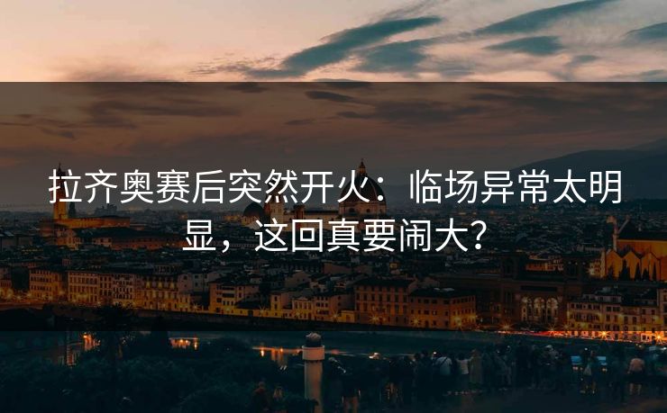 拉齐奥赛后突然开火：临场异常太明显，这回真要闹大？