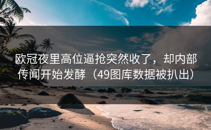 欧冠夜里高位逼抢突然收了,却内部传闻开始发酵(49图库数据被扒出) 欧冠夜里高位逼抢突然收了,却内部传闻开始发酵(49图库数据被扒出)