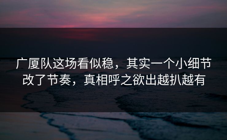 广厦队这场看似稳,其实一个小细节改了节奏,真相呼之欲出越扒越有 广厦队这场看似稳,其实一个小细节改了节奏,真相呼之欲出越扒越有