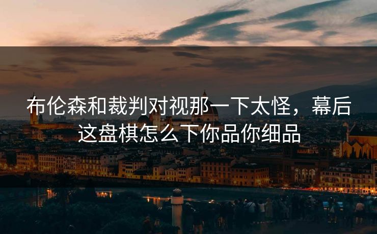 布伦森和裁判对视那一下太怪,幕后这盘棋怎么下你品你细品 布伦森和裁判对视那一下太怪,幕后这盘棋怎么下你品你细品