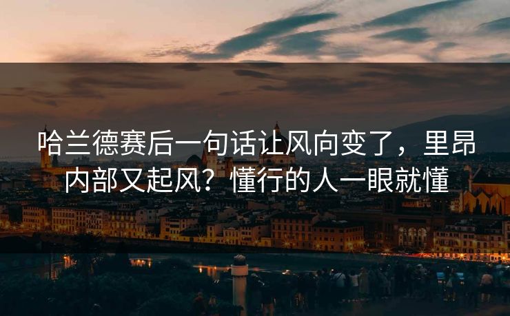 哈兰德赛后一句话让风向变了,里昂内部又起风?懂行的人一眼就懂 哈兰德赛后一句话让风向变了,里昂内部又起风?懂行的人一眼就懂