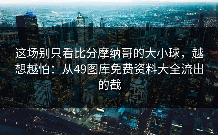 这场别只看比分摩纳哥的大小球，越想越怕：从49图库免费资料大全流出的截
