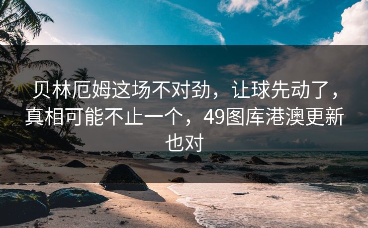 贝林厄姆这场不对劲,让球先动了,真相可能不止一个,49图库港澳更新也对 贝林厄姆这场不对劲,让球先动了,真相可能不止一个,49图库港澳更新也对