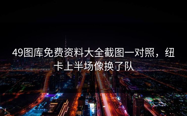 49图库免费资料大全截图一对照,纽卡上半场像换了队 49图库免费资料大全截图一对照,纽卡上半场像换了队
