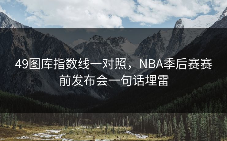 49图库指数线一对照,NBA季后赛赛前发布会一句话埋雷 49图库指数线一对照,NBA季后赛赛前发布会一句话埋雷