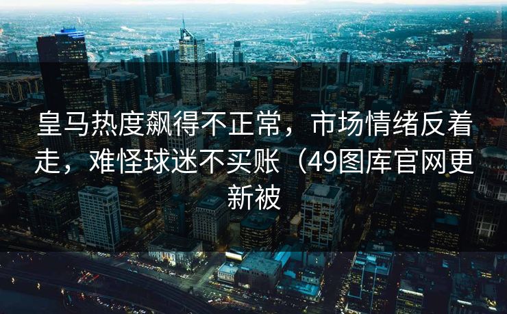 皇马热度飙得不正常,市场情绪反着走,难怪球迷不买账(49图库官网更新被 皇马热度飙得不正常,市场情绪反着走,难怪球迷不买账(49图库官网更新被