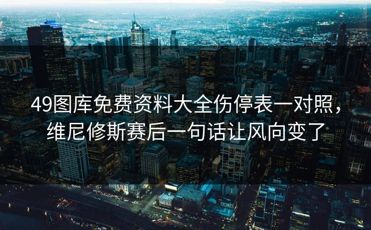 49图库免费资料大全伤停表一对照,维尼修斯赛后一句话让风向变了 49图库免费资料大全伤停表一对照,维尼修斯赛后一句话让风向变了