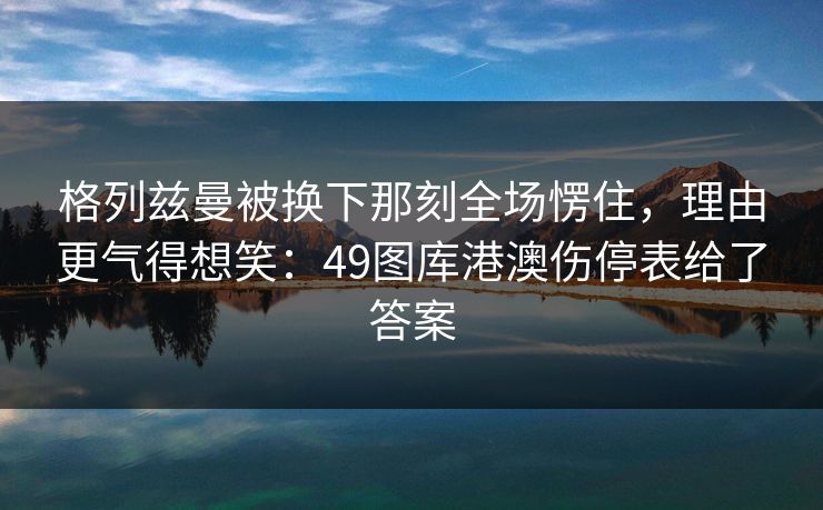 格列兹曼被换下那刻全场愣住,理由更气得想笑:49图库港澳伤停表给了答案 格列兹曼被换下那刻全场愣住,理由更气得想笑:49图库港澳伤停表给了答案