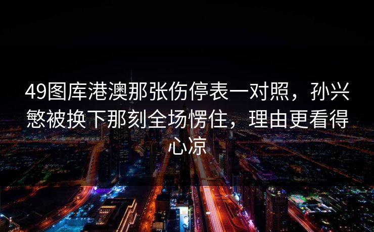 49图库港澳那张伤停表一对照,孙兴慜被换下那刻全场愣住,理由更看得心凉 49图库港澳那张伤停表一对照,孙兴慜被换下那刻全场愣住,理由更看得心凉
