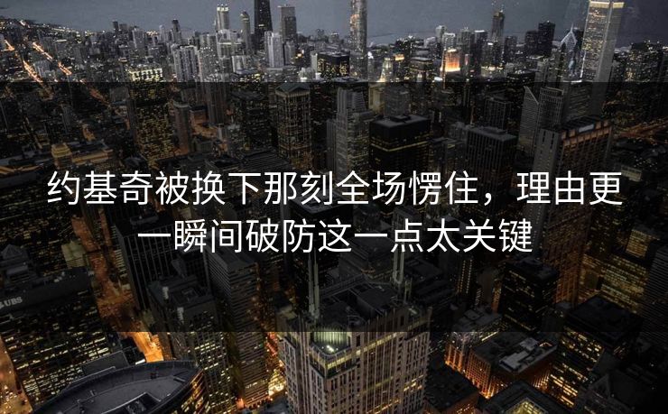 约基奇被换下那刻全场愣住，理由更一瞬间破防这一点太关键