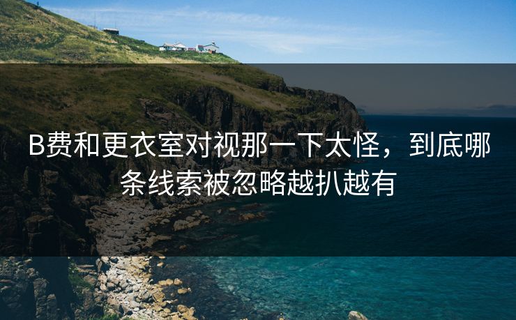 B费和更衣室对视那一下太怪，到底哪条线索被忽略越扒越有