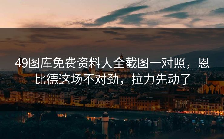 49图库免费资料大全截图一对照，恩比德这场不对劲，拉力先动了